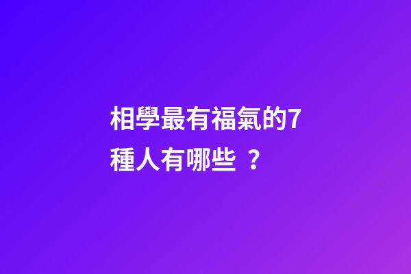 相學最有福氣的7種人有哪些？